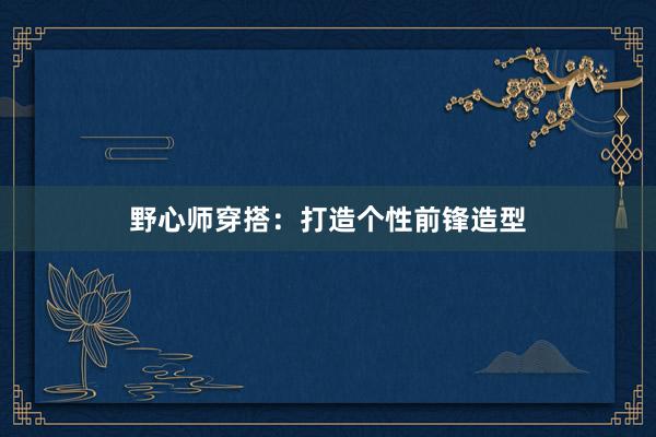 野心师穿搭：打造个性前锋造型
