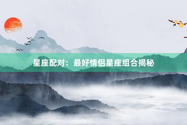 星座配对：最好情侣星座组合揭秘