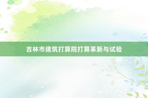 吉林市建筑打算院打算革新与试验