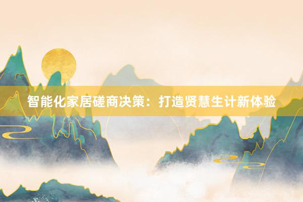 智能化家居磋商决策：打造贤慧生计新体验