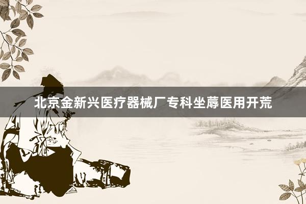 北京金新兴医疗器械厂专科坐蓐医用开荒