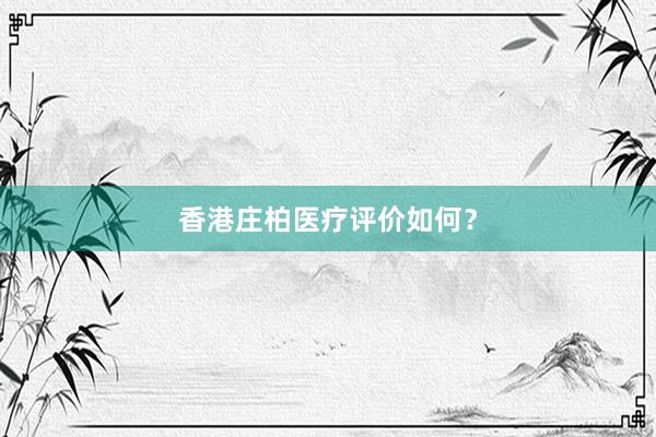 香港庄柏医疗评价如何？