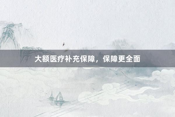 大额医疗补充保障，保障更全面