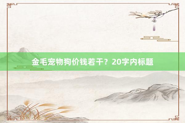 金毛宠物狗价钱若干？20字内标题