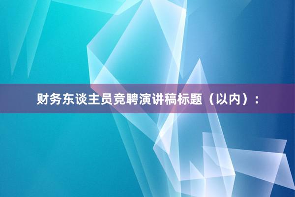 财务东谈主员竞聘演讲稿标题（以内）：